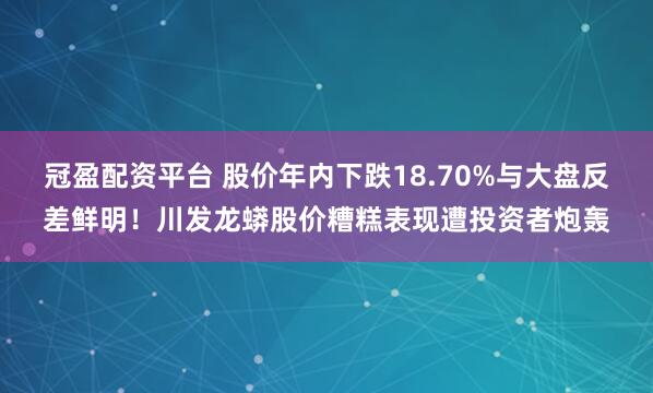 冠盈配资平台 股价年内下跌18.70%与大盘反差鲜明！川发龙蟒股价糟糕表现遭投资者炮轰