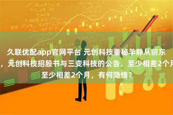 久联优配app官网平台 元创科技董秘羊静从前东家的离职时间，元创科技招股书与三变科技的公告，至少相差2个月，有何隐情？