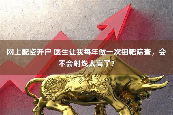 网上配资开户 医生让我每年做一次钼靶筛查，会不会射线太高了？