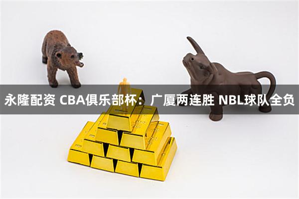 永隆配资 CBA俱乐部杯：广厦两连胜 NBL球队全负