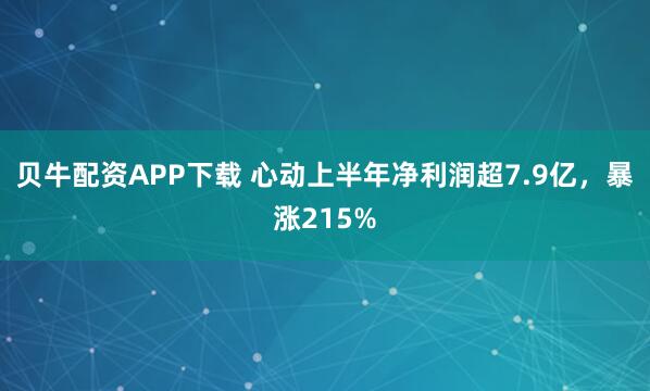 贝牛配资APP下载 心动上半年净利润超7.9亿，暴涨215%