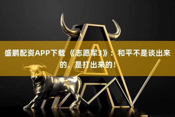 盛鹏配资APP下载 《志愿军3》：和平不是谈出来的，是打出来的！