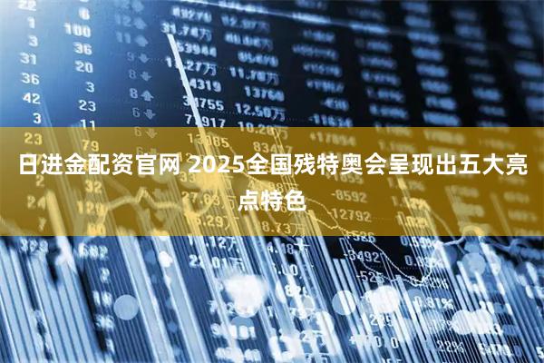 日进金配资官网 2025全国残特奥会呈现出五大亮点特色