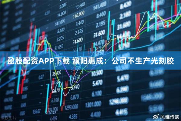 盈股配资APP下载 濮阳惠成：公司不生产光刻胶