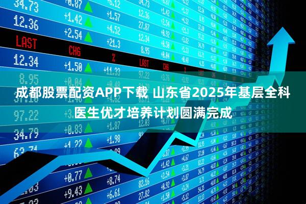 成都股票配资APP下载 山东省2025年基层全科医生优才培养计划圆满完成