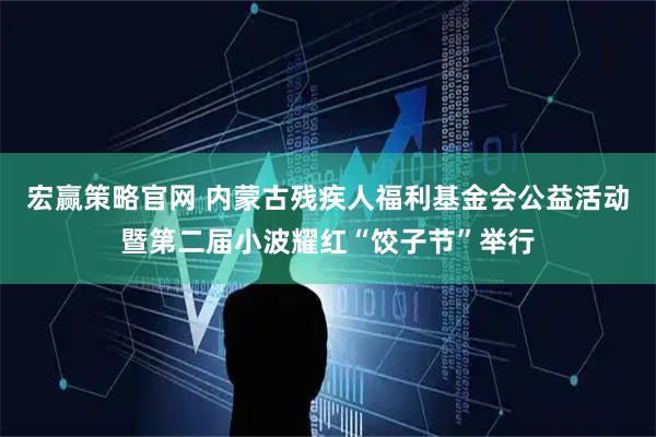 宏赢策略官网 内蒙古残疾人福利基金会公益活动暨第二届小波耀红“饺子节”举行