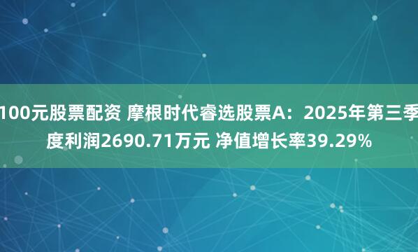 100元股票配资 摩根时代睿选股票A：2025年第三季度利润2690.71万元 净值增长率39.29%