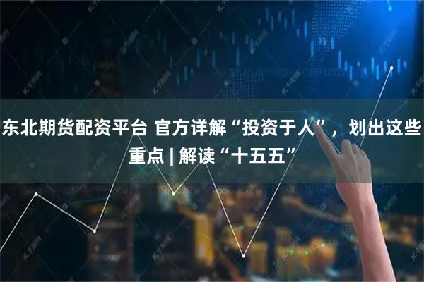 东北期货配资平台 官方详解“投资于人”，划出这些重点 | 解读“十五五”