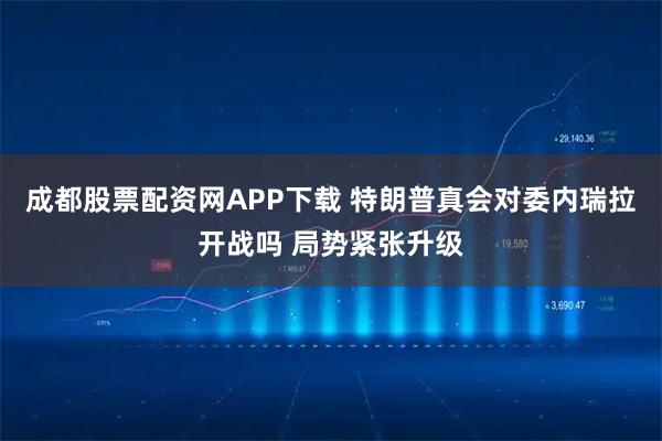 成都股票配资网APP下载 特朗普真会对委内瑞拉开战吗 局势紧张升级
