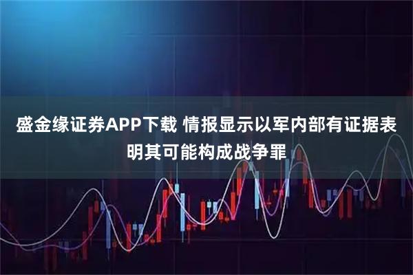盛金缘证券APP下载 情报显示以军内部有证据表明其可能构成战争罪
