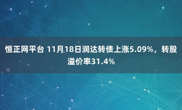 恒正网平台 11月18日润达转债上涨5.09%，转股溢价率31.4%
