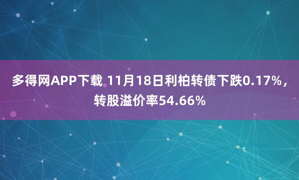 多得网APP下载 11月18日利柏转债下跌0.17%，转股溢价率54.66%