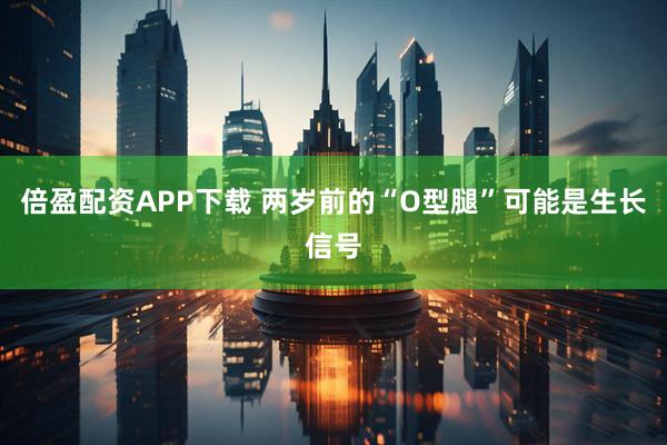 倍盈配资APP下载 两岁前的“O型腿”可能是生长信号