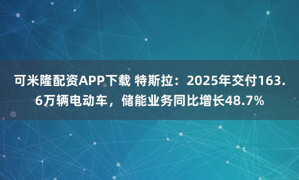 可米隆配资APP下载 特斯拉：2025年交付163.6万辆电动车，储能业务同比增长48.7%