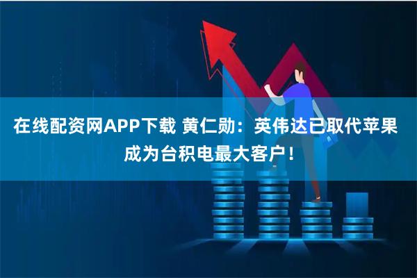 在线配资网APP下载 黄仁勋：英伟达已取代苹果 成为台积电最大客户！