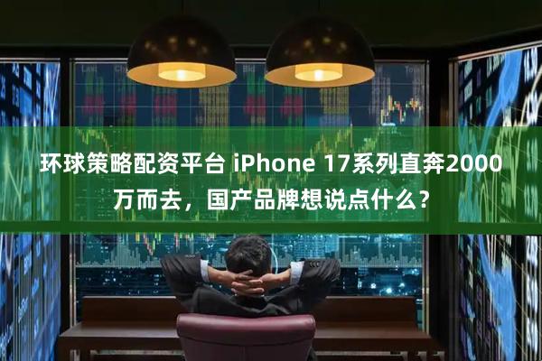 环球策略配资平台 iPhone 17系列直奔2000万而去，国产品牌想说点什么？