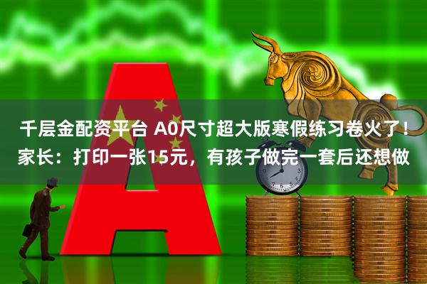 千层金配资平台 A0尺寸超大版寒假练习卷火了!家长:打印一张15元,有孩子做完一套后还想做