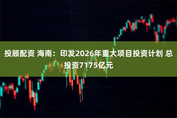 投顾配资 海南：印发2026年重大项目投资计划 总投资7175亿元