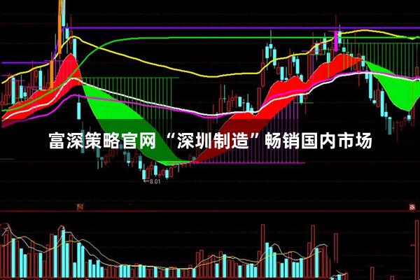 富深策略官网 “深圳制造”畅销国内市场