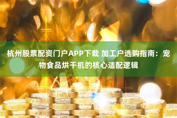 杭州股票配资门户APP下载 加工户选购指南：宠物食品烘干机的核心适配逻辑
