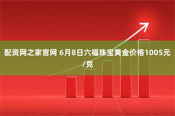 配资网之家官网 6月8日六福珠宝黄金价格1005元/克