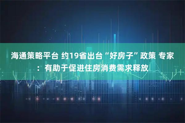 海通策略平台 约19省出台“好房子”政策 专家:有助于促进住房消费需求释放