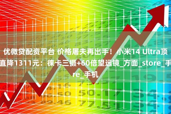优微贷配资平台 价格屠夫再出手！小米14 Ultra顶配直降1311元：徕卡三摄+60倍望远镜_方面_store_手机