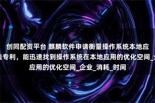 创同配资平台 麒麟软件申请衡量操作系统本地应用优化空间方法专利，能迅速找到操作系统在本地应用的优化空间_企业_消耗_时间