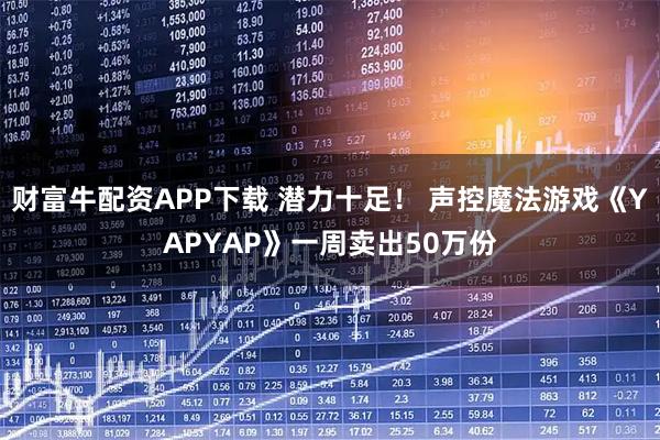 财富牛配资APP下载 潜力十足！ 声控魔法游戏《YAPYAP》一周卖出50万份