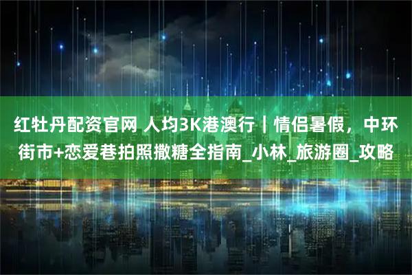 红牡丹配资官网 人均3K港澳行｜情侣暑假，中环街市+恋爱巷拍照撒糖全指南_小林_旅游圈_攻略