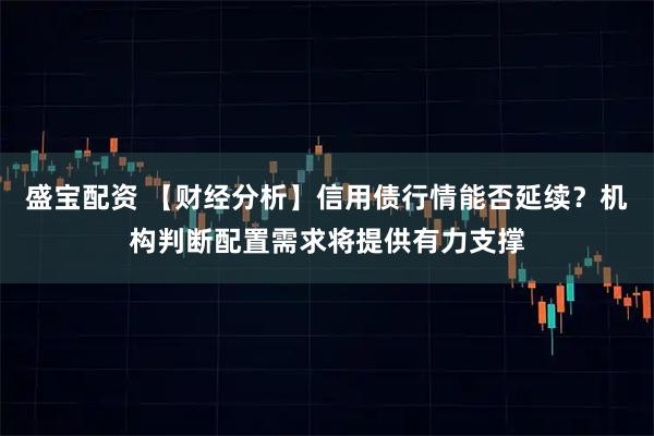 盛宝配资 【财经分析】信用债行情能否延续？机构判断配置需求将提供有力支撑