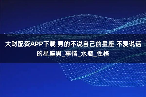 大财配资APP下载 男的不说自己的星座 不爱说话的星座男_事情_水瓶_性格