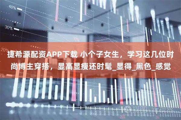 捷希源配资APP下载 小个子女生，学习这几位时尚博主穿搭，显高显瘦还时髦_显得_黑色_感觉