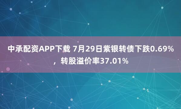中承配资APP下载 7月29日紫银转债下跌0.69%，转股溢价率37.01%