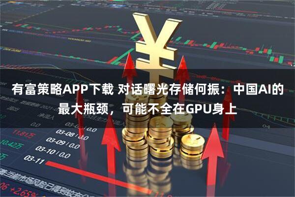 有富策略APP下载 对话曙光存储何振：中国AI的最大瓶颈，可能不全在GPU身上