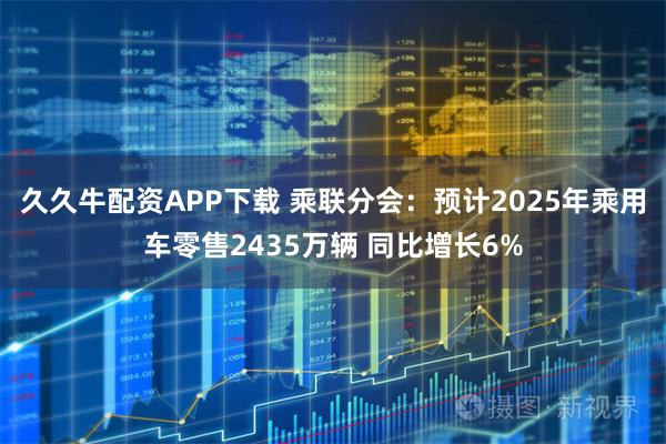 久久牛配资APP下载 乘联分会：预计2025年乘用车零售2435万辆 同比增长6%