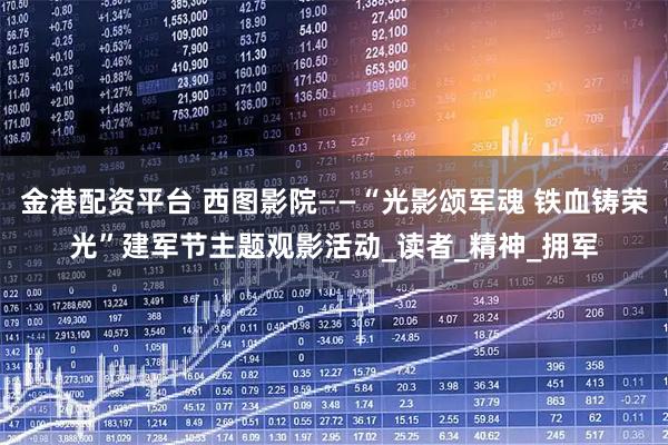 金港配资平台 西图影院——“光影颂军魂 铁血铸荣光”建军节主题观影活动_读者_精神_拥军