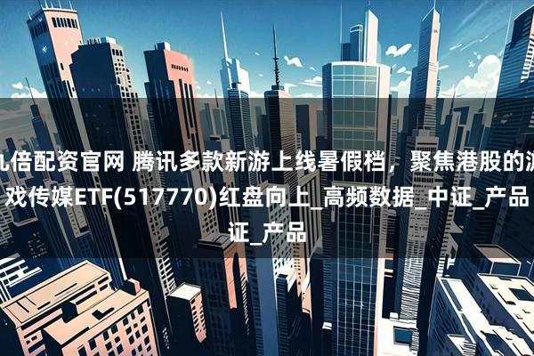 九倍配资官网 腾讯多款新游上线暑假档，聚焦港股的游戏传媒ETF(517770)红盘向上_高频数据_中证_产品