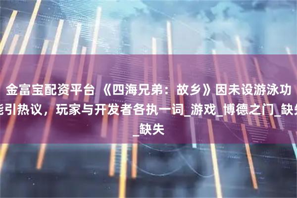 金富宝配资平台 《四海兄弟：故乡》因未设游泳功能引热议，玩家与开发者各执一词_游戏_博德之门_缺失