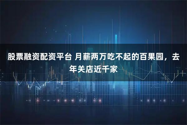 股票融资配资平台 月薪两万吃不起的百果园，去年关店近千家