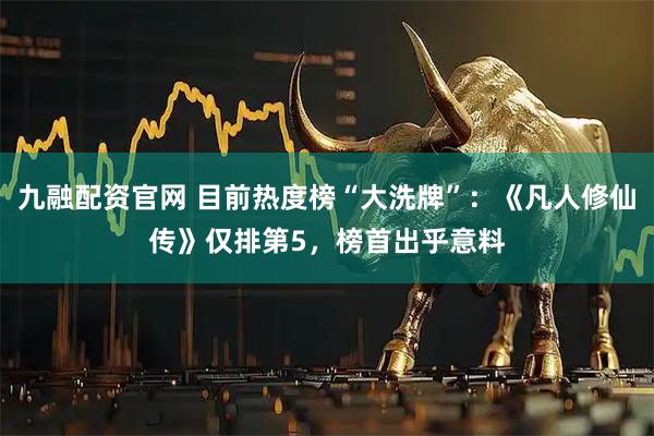 九融配资官网 目前热度榜“大洗牌”：《凡人修仙传》仅排第5，榜首出乎意料