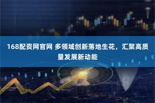 168配资网官网 多领域创新落地生花，汇聚高质量发展新动能