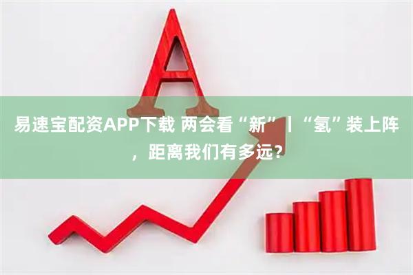 易速宝配资APP下载 两会看“新”丨“氢”装上阵，距离我们有多远？