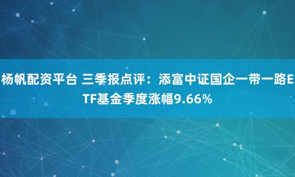 杨帆配资平台 三季报点评:添富中证国企一带一路ETF基金季度涨幅9.66%