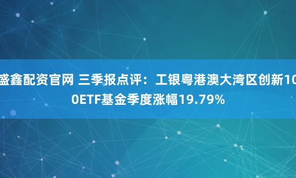 盛鑫配资官网 三季报点评:工银粤港澳大湾区创新100ETF基金季度涨幅19.79%