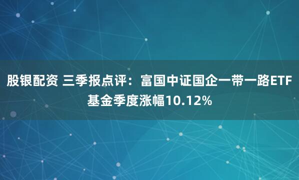 股银配资 三季报点评:富国中证国企一带一路ETF基金季度涨幅10.12%