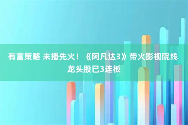 有富策略 未播先火!《阿凡达3》带火影视院线 龙头股已3连板