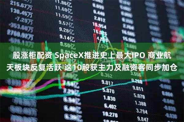 股涨柜配资 SpaceX推进史上最大IPO 商业航天板块反复活跃 这10股获主力及融资客同步加仓