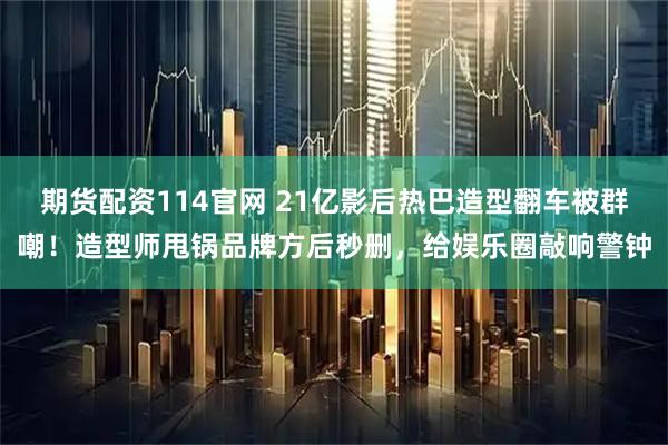 期货配资114官网 21亿影后热巴造型翻车被群嘲！造型师甩锅品牌方后秒删，给娱乐圈敲响警钟
