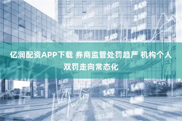 亿润配资APP下载 券商监管处罚趋严 机构个人双罚走向常态化
